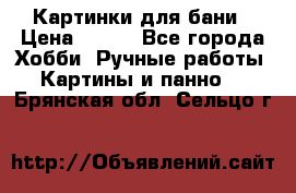 Картинки для бани › Цена ­ 350 - Все города Хобби. Ручные работы » Картины и панно   . Брянская обл.,Сельцо г.